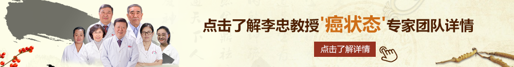 人妖射精无码性爱北京御方堂李忠教授“癌状态”专家团队详细信息